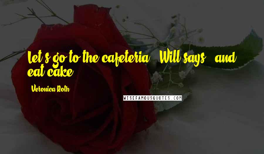 Veronica Roth Quotes: Let's go to the cafeteria," Will says, "and eat cake.