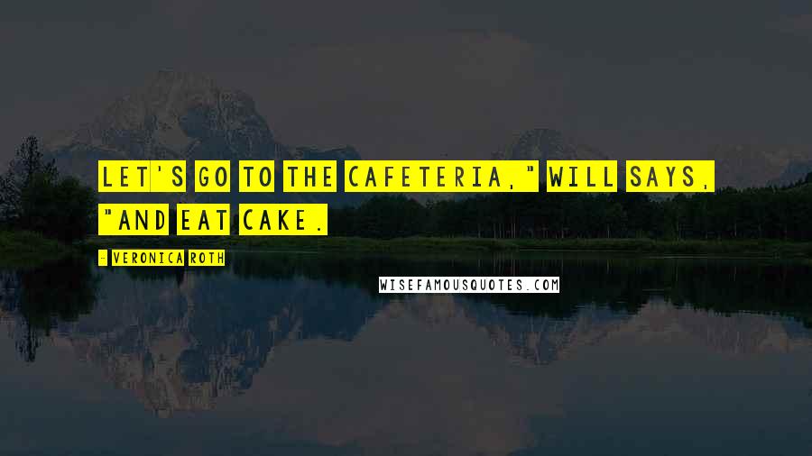 Veronica Roth Quotes: Let's go to the cafeteria," Will says, "and eat cake.