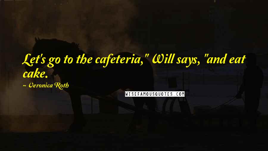 Veronica Roth Quotes: Let's go to the cafeteria," Will says, "and eat cake.