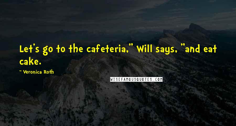 Veronica Roth Quotes: Let's go to the cafeteria," Will says, "and eat cake.