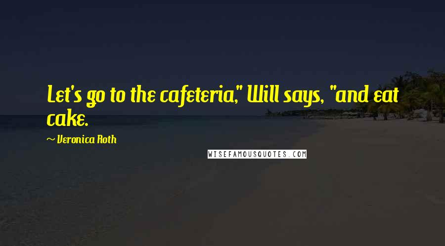 Veronica Roth Quotes: Let's go to the cafeteria," Will says, "and eat cake.