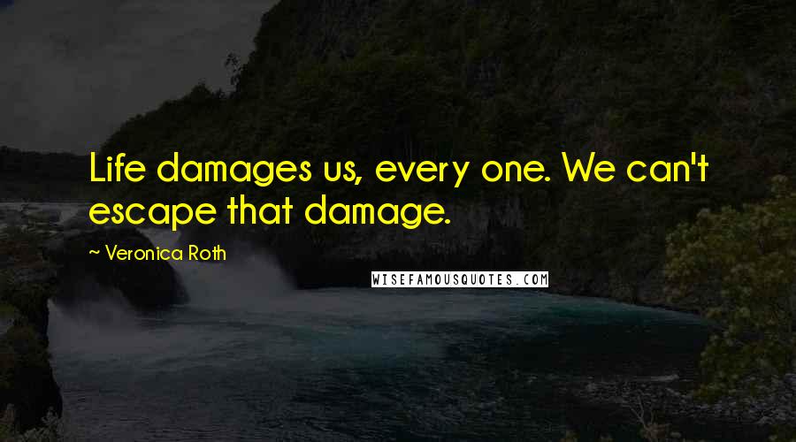 Veronica Roth Quotes: Life damages us, every one. We can't escape that damage.