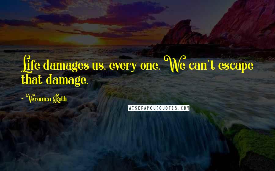 Veronica Roth Quotes: Life damages us, every one. We can't escape that damage.