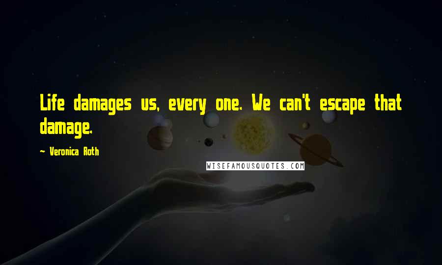 Veronica Roth Quotes: Life damages us, every one. We can't escape that damage.