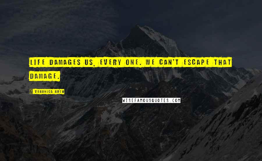 Veronica Roth Quotes: Life damages us, every one. We can't escape that damage.