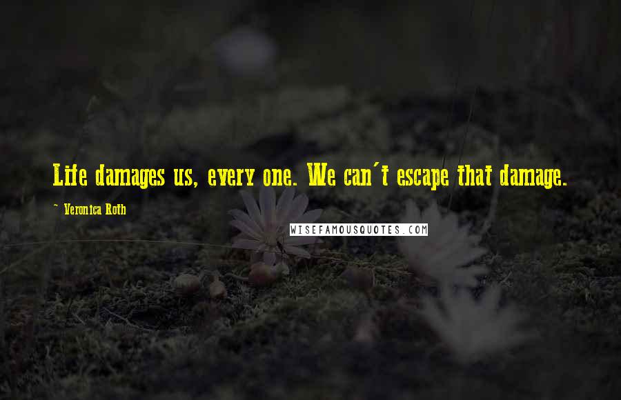 Veronica Roth Quotes: Life damages us, every one. We can't escape that damage.