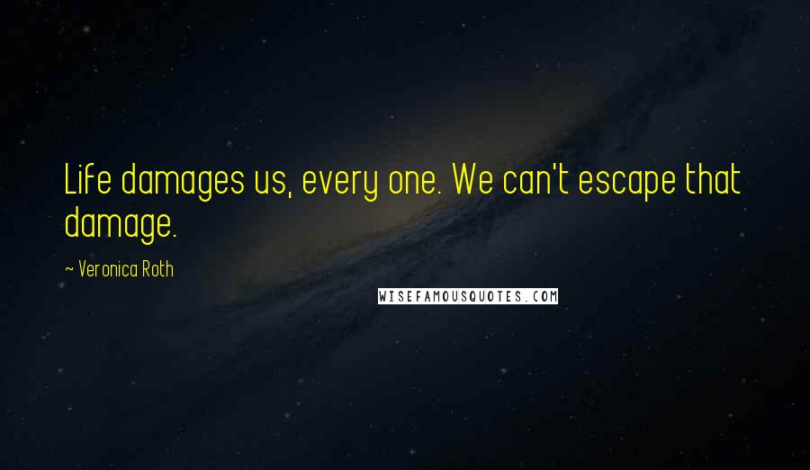 Veronica Roth Quotes: Life damages us, every one. We can't escape that damage.