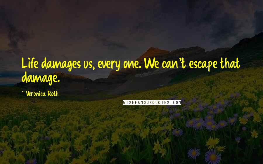 Veronica Roth Quotes: Life damages us, every one. We can't escape that damage.