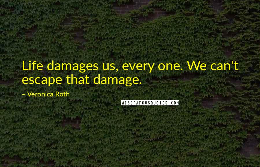 Veronica Roth Quotes: Life damages us, every one. We can't escape that damage.