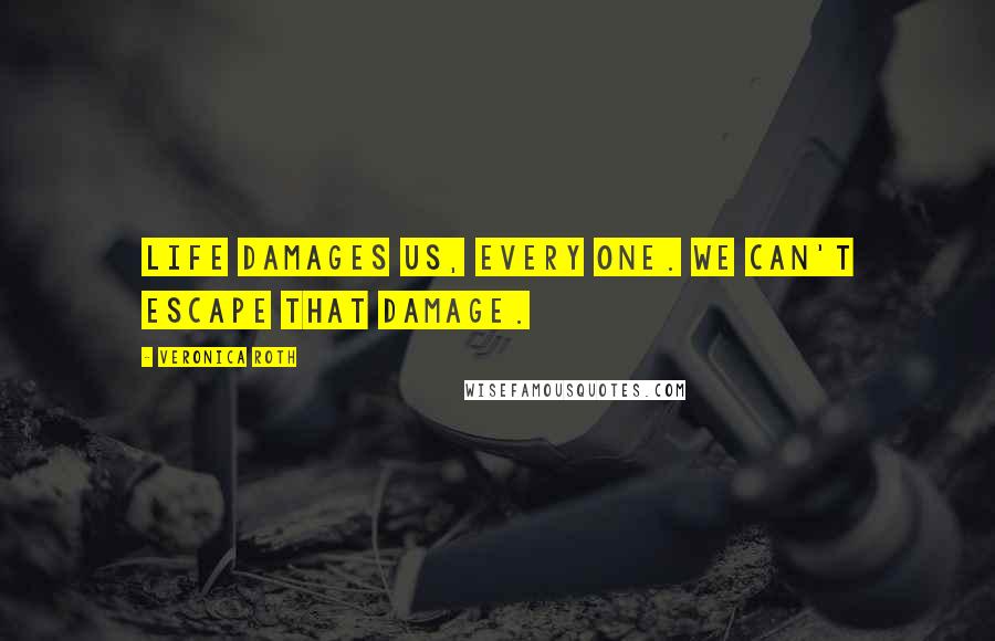 Veronica Roth Quotes: Life damages us, every one. We can't escape that damage.