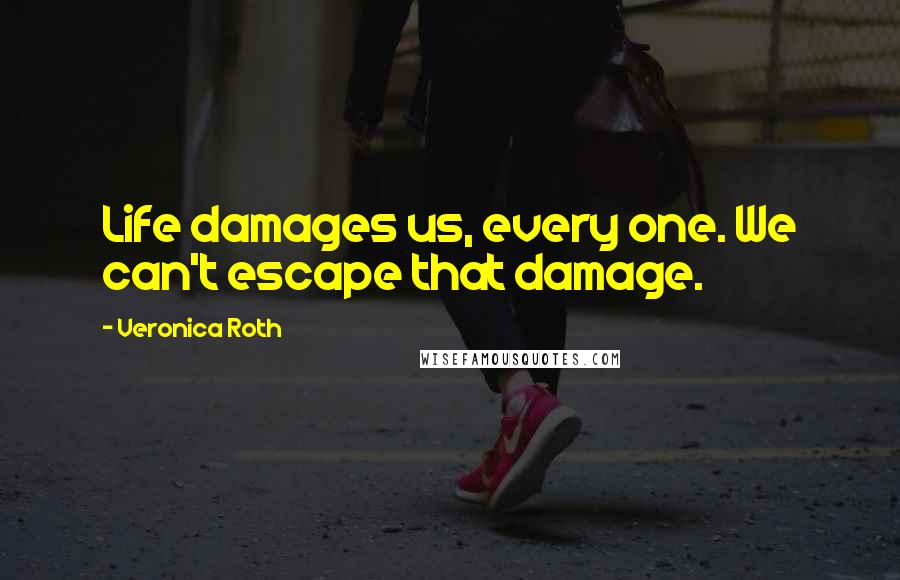 Veronica Roth Quotes: Life damages us, every one. We can't escape that damage.