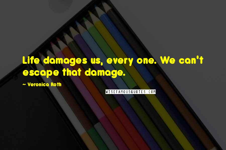 Veronica Roth Quotes: Life damages us, every one. We can't escape that damage.