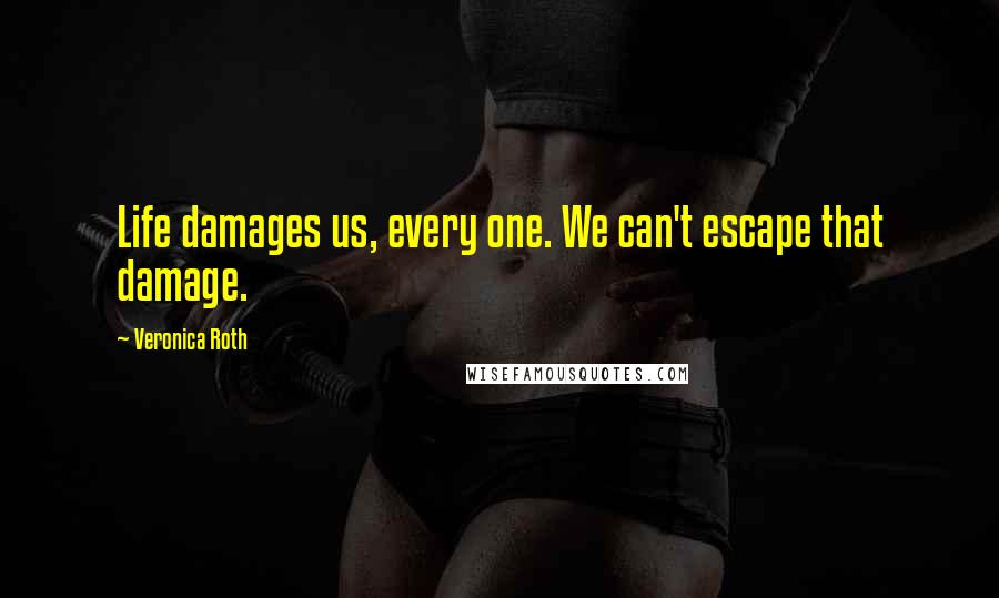 Veronica Roth Quotes: Life damages us, every one. We can't escape that damage.