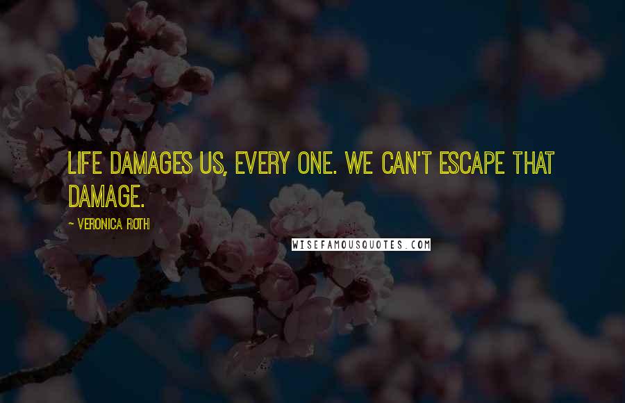 Veronica Roth Quotes: Life damages us, every one. We can't escape that damage.