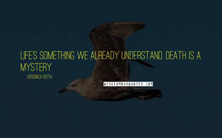 Veronica Roth Quotes: Life's something we already understand. Death is a mystery.
