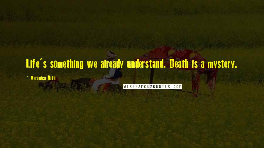 Veronica Roth Quotes: Life's something we already understand. Death is a mystery.
