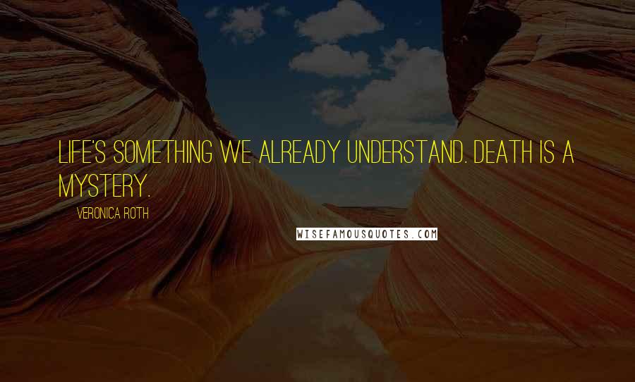 Veronica Roth Quotes: Life's something we already understand. Death is a mystery.