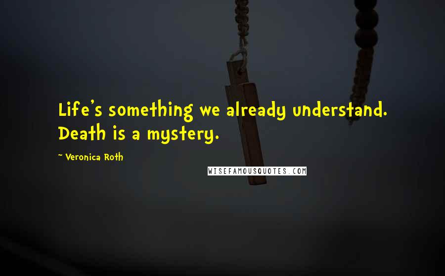 Veronica Roth Quotes: Life's something we already understand. Death is a mystery.