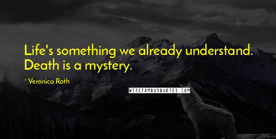 Veronica Roth Quotes: Life's something we already understand. Death is a mystery.