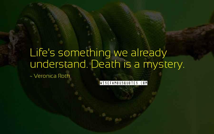 Veronica Roth Quotes: Life's something we already understand. Death is a mystery.