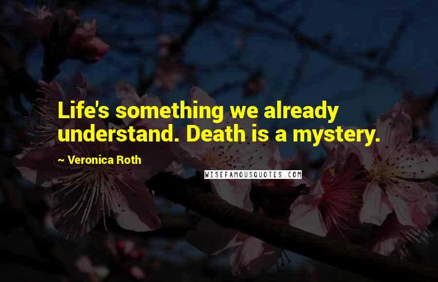 Veronica Roth Quotes: Life's something we already understand. Death is a mystery.