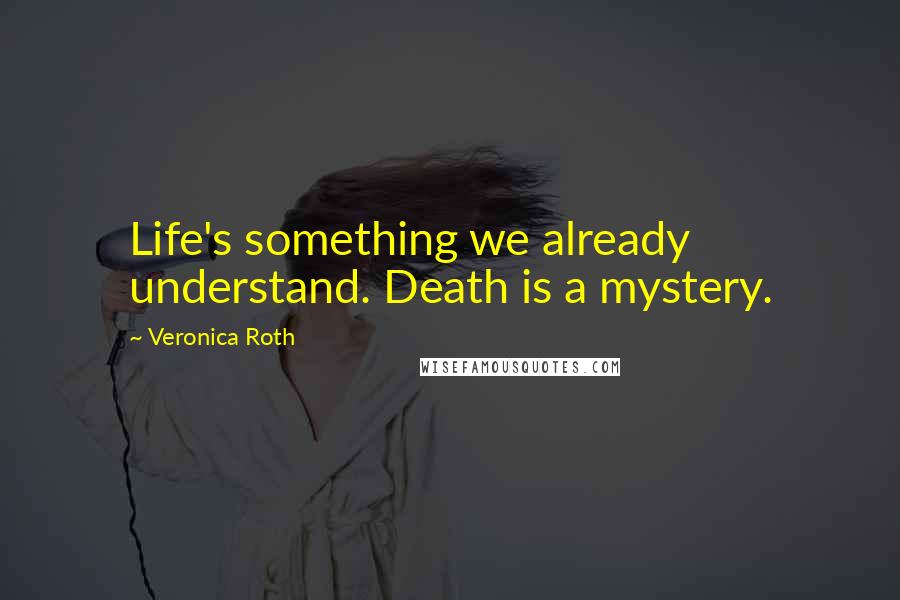 Veronica Roth Quotes: Life's something we already understand. Death is a mystery.