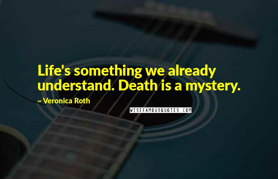 Veronica Roth Quotes: Life's something we already understand. Death is a mystery.