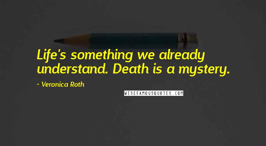 Veronica Roth Quotes: Life's something we already understand. Death is a mystery.