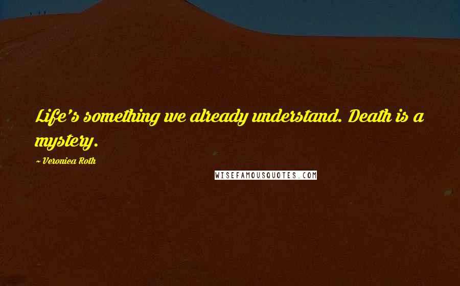 Veronica Roth Quotes: Life's something we already understand. Death is a mystery.