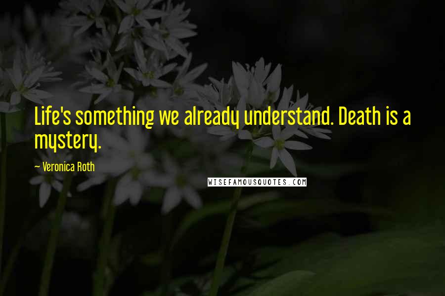 Veronica Roth Quotes: Life's something we already understand. Death is a mystery.
