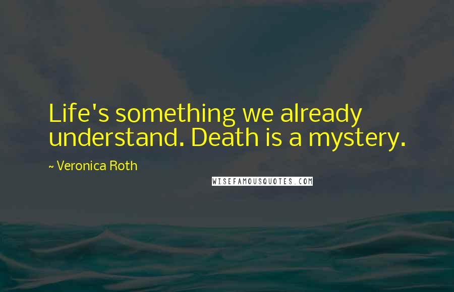 Veronica Roth Quotes: Life's something we already understand. Death is a mystery.