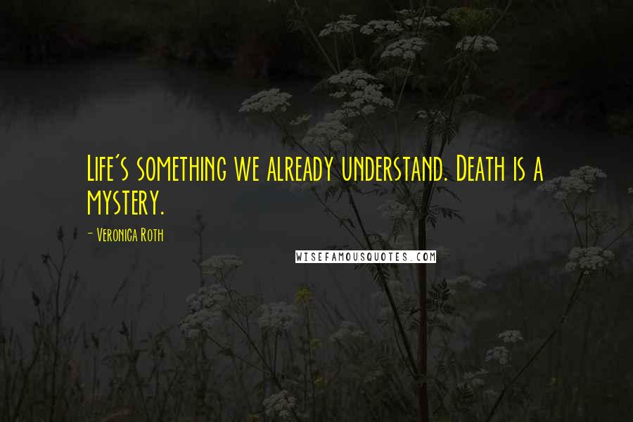 Veronica Roth Quotes: Life's something we already understand. Death is a mystery.