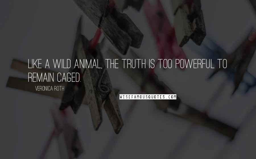 Veronica Roth Quotes: Like a wild animal, the truth is too powerful to remain caged.