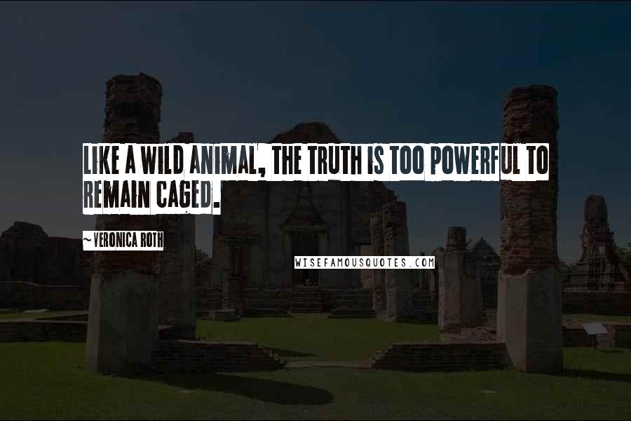 Veronica Roth Quotes: Like a wild animal, the truth is too powerful to remain caged.