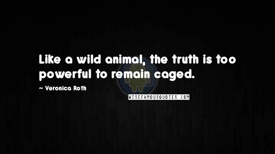 Veronica Roth Quotes: Like a wild animal, the truth is too powerful to remain caged.