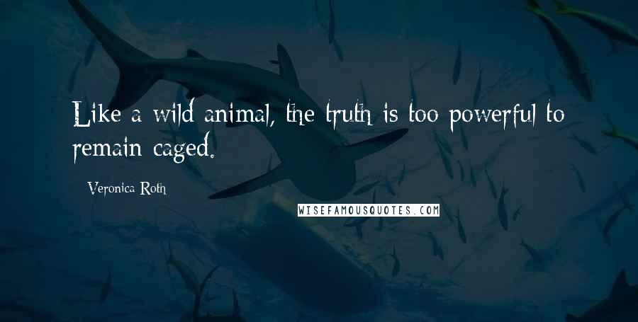 Veronica Roth Quotes: Like a wild animal, the truth is too powerful to remain caged.