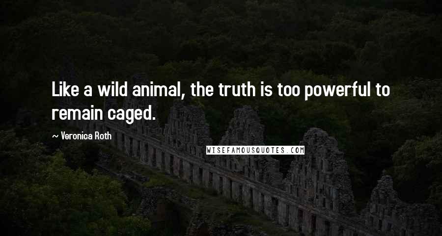 Veronica Roth Quotes: Like a wild animal, the truth is too powerful to remain caged.