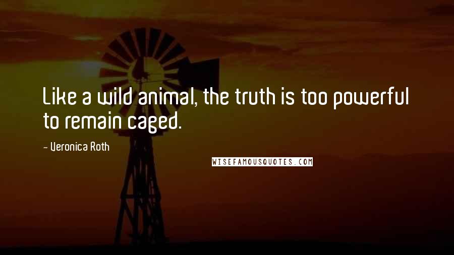 Veronica Roth Quotes: Like a wild animal, the truth is too powerful to remain caged.