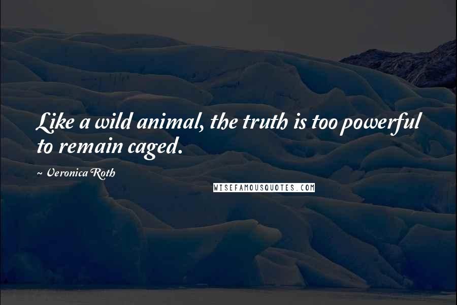 Veronica Roth Quotes: Like a wild animal, the truth is too powerful to remain caged.