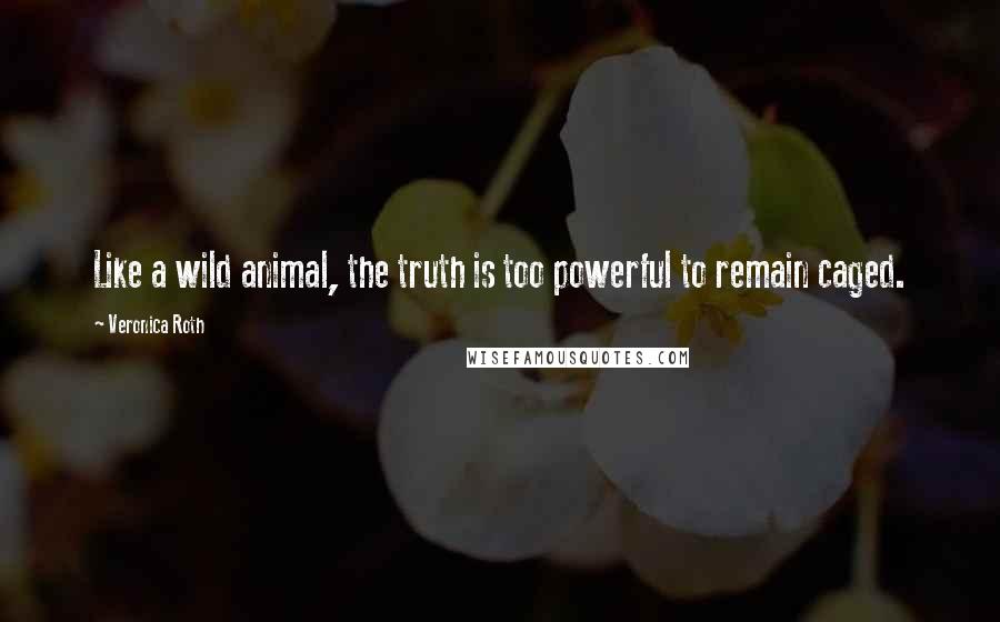 Veronica Roth Quotes: Like a wild animal, the truth is too powerful to remain caged.