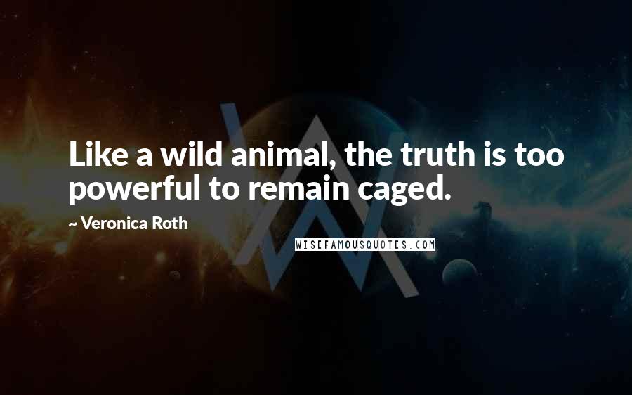 Veronica Roth Quotes: Like a wild animal, the truth is too powerful to remain caged.