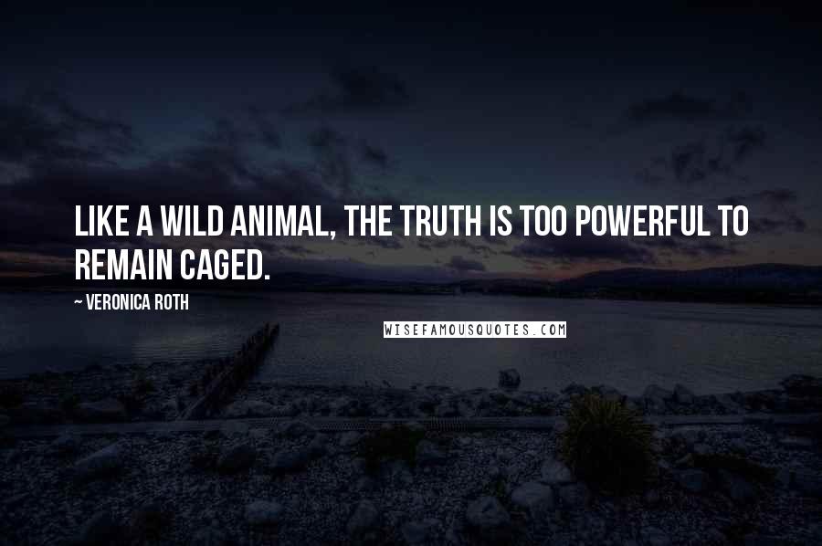 Veronica Roth Quotes: Like a wild animal, the truth is too powerful to remain caged.