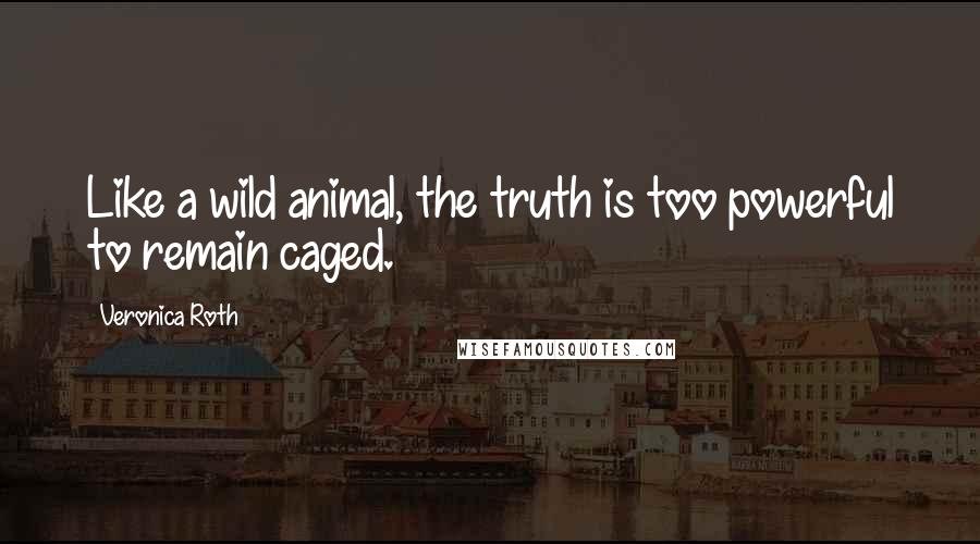 Veronica Roth Quotes: Like a wild animal, the truth is too powerful to remain caged.