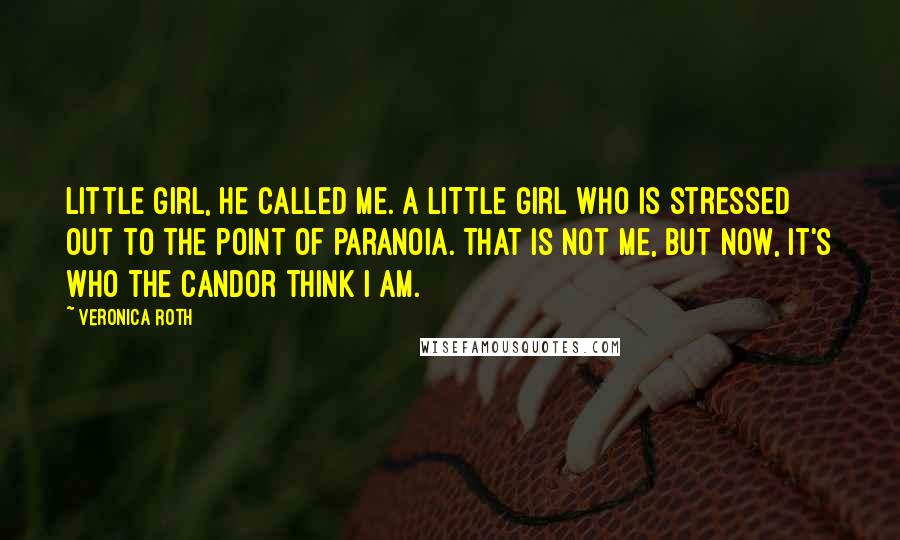 Veronica Roth Quotes: Little girl, he called me. A little girl who is stressed out to the point of paranoia. That is not me, but now, it's who the Candor think I am.