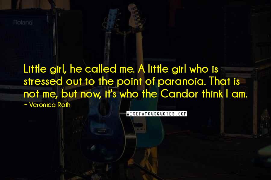 Veronica Roth Quotes: Little girl, he called me. A little girl who is stressed out to the point of paranoia. That is not me, but now, it's who the Candor think I am.
