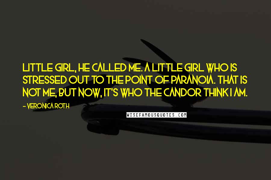 Veronica Roth Quotes: Little girl, he called me. A little girl who is stressed out to the point of paranoia. That is not me, but now, it's who the Candor think I am.