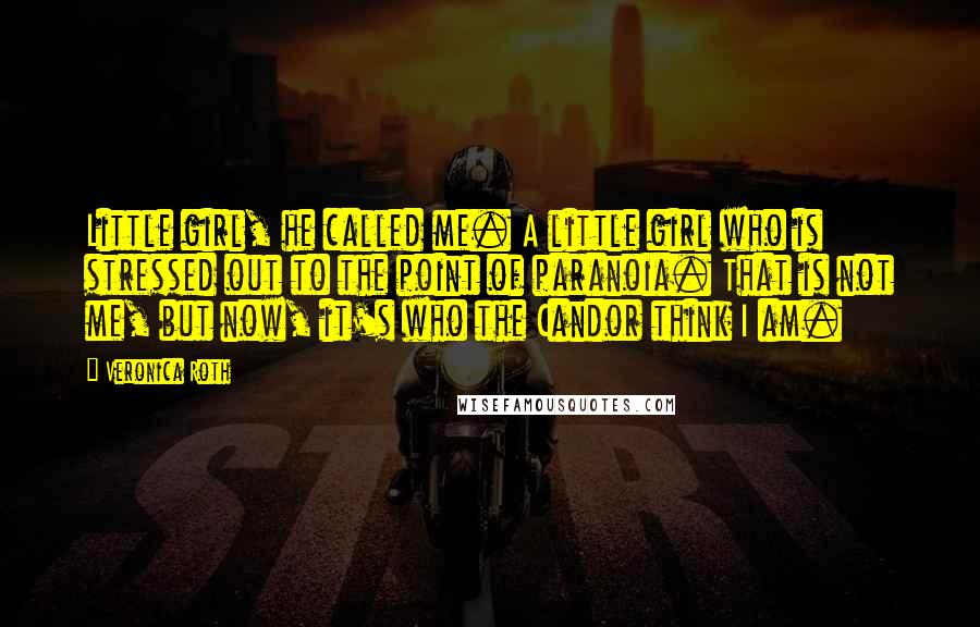 Veronica Roth Quotes: Little girl, he called me. A little girl who is stressed out to the point of paranoia. That is not me, but now, it's who the Candor think I am.