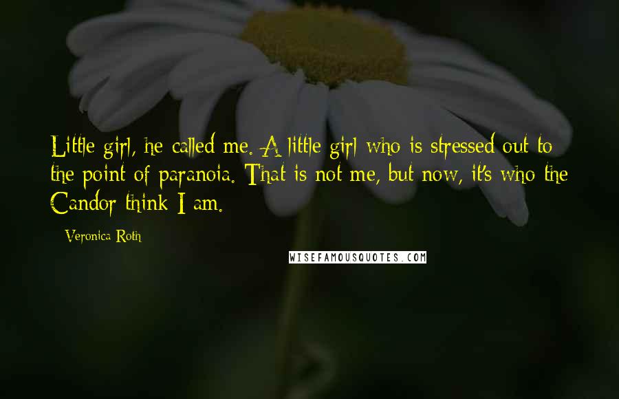 Veronica Roth Quotes: Little girl, he called me. A little girl who is stressed out to the point of paranoia. That is not me, but now, it's who the Candor think I am.
