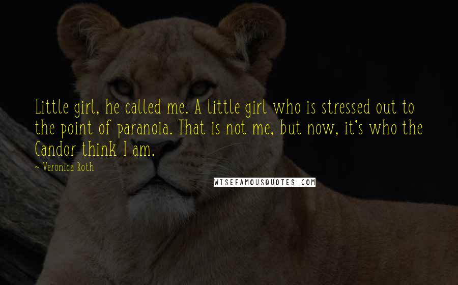 Veronica Roth Quotes: Little girl, he called me. A little girl who is stressed out to the point of paranoia. That is not me, but now, it's who the Candor think I am.