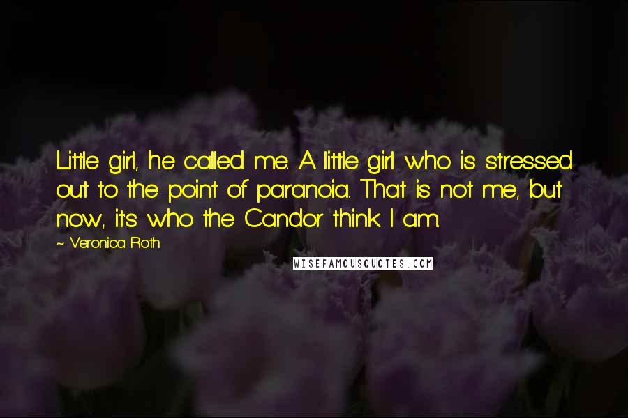 Veronica Roth Quotes: Little girl, he called me. A little girl who is stressed out to the point of paranoia. That is not me, but now, it's who the Candor think I am.